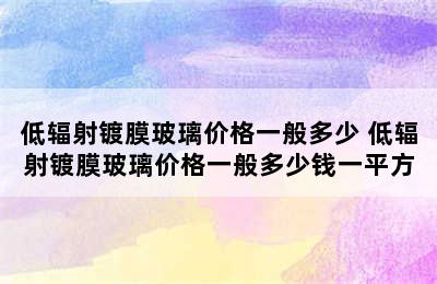 低辐射镀膜玻璃价格一般多少 低辐射镀膜玻璃价格一般多少钱一平方